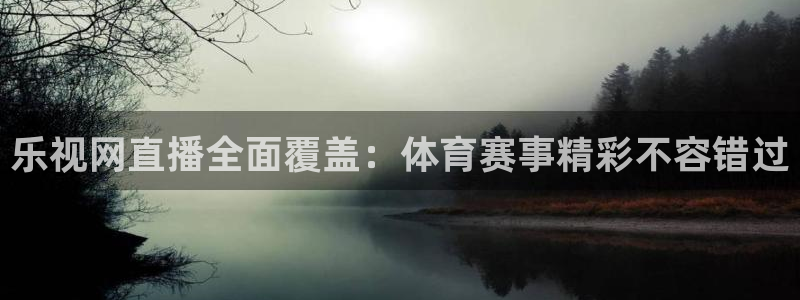 乐视网直播全面覆盖：体育赛事精彩不容错过